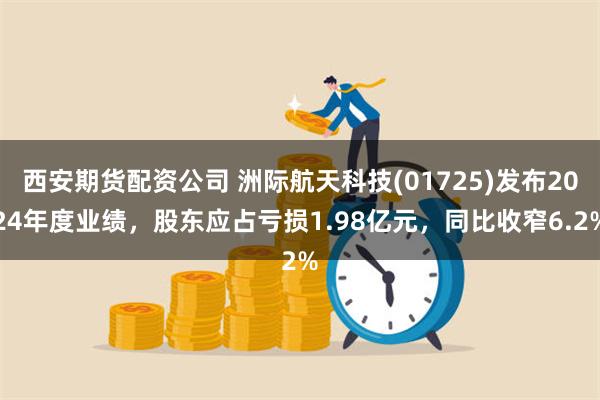 西安期货配资公司 洲际航天科技(01725)发布2024年度业绩，股东应占亏损1.98亿元，同比收窄6.2%