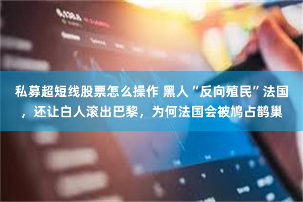 私募超短线股票怎么操作 黑人“反向殖民”法国，还让白人滚出巴黎，为何法国会被鸠占鹊巢