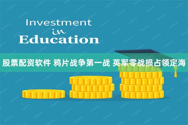 股票配资软件 鸦片战争第一战 英军零战损占领定海