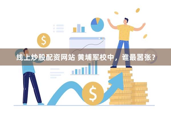线上炒股配资网站 黄埔军校中，谁最嚣张？