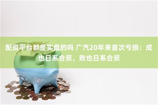 配资平台都是实盘的吗 广汽20年来首次亏损：成也日系合资，败也日系合资