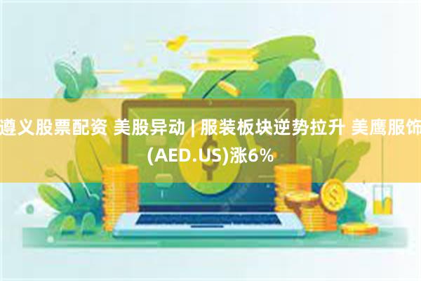 遵义股票配资 美股异动 | 服装板块逆势拉升 美鹰服饰(AED.US)涨6%