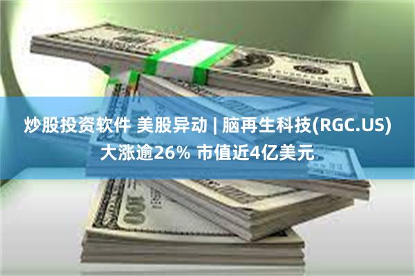 炒股投资软件 美股异动 | 脑再生科技(RGC.US)大涨逾26% 市值近4亿美元