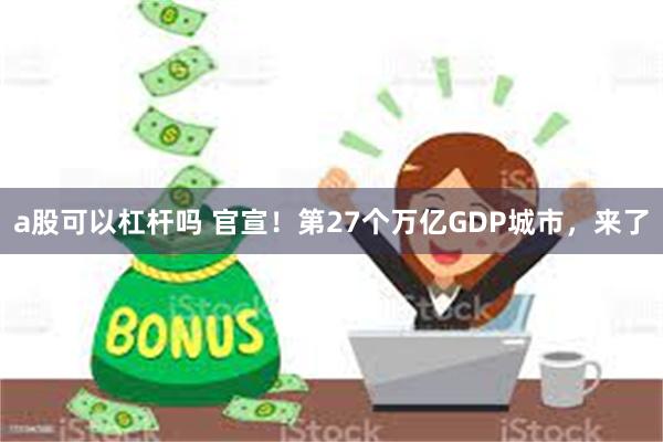 a股可以杠杆吗 官宣！第27个万亿GDP城市，来了