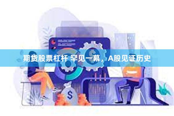 期货股票杠杆 罕见一幕，A股见证历史