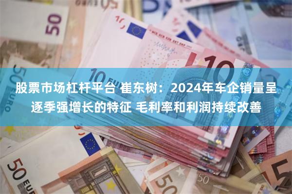 股票市场杠杆平台 崔东树：2024年车企销量呈逐季强增长的特征 毛利率和利润持续改善