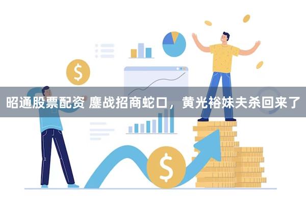 昭通股票配资 鏖战招商蛇口，黄光裕妹夫杀回来了
