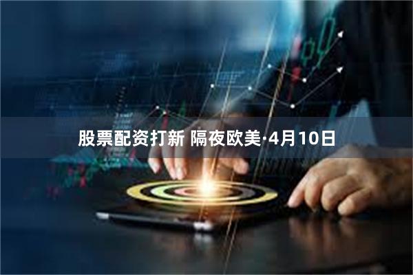 股票配资打新 隔夜欧美·4月10日