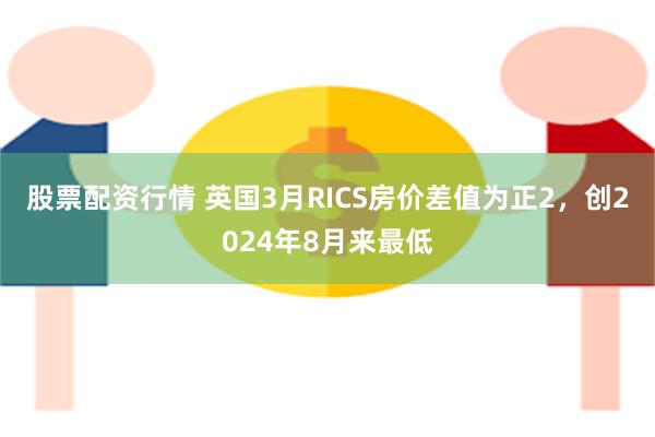 股票配资行情 英国3月RICS房价差值为正2，创2024年8月来最低
