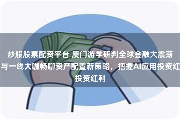 炒股股票配资平台 厦门游学研判全球金融大震荡：与一线大咖畅聊资产配置新策略，把握AI应用投资红利