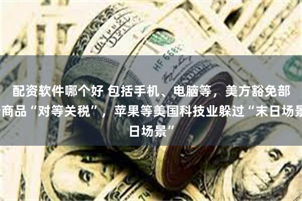 配资软件哪个好 包括手机、电脑等，美方豁免部分商品“对等关税”，苹果等美国科技业躲过“末日场景”