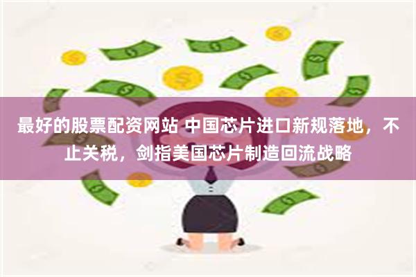 最好的股票配资网站 中国芯片进口新规落地，不止关税，剑指美国芯片制造回流战略