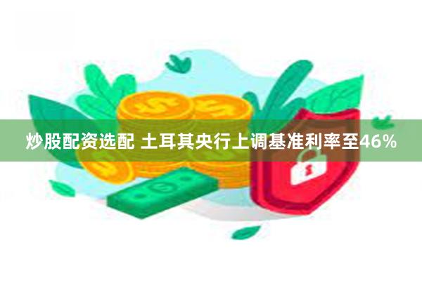 炒股配资选配 土耳其央行上调基准利率至46%