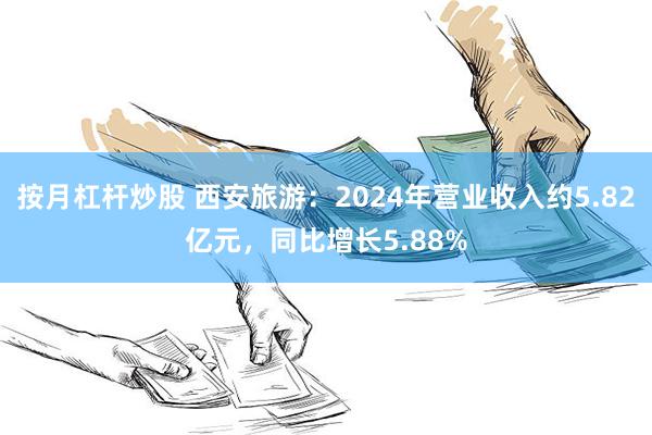 按月杠杆炒股 西安旅游：2024年营业收入约5.82亿元，同比增长5.88%