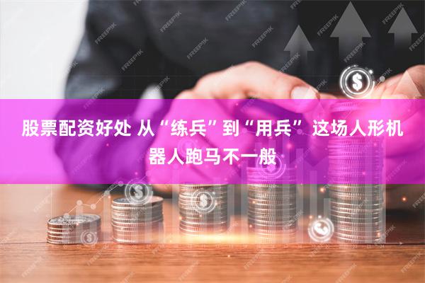 股票配资好处 从“练兵”到“用兵” 这场人形机器人跑马不一般