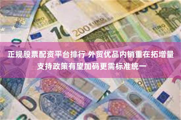 正规股票配资平台排行 外贸优品内销重在拓增量 支持政策有望加码更需标准统一