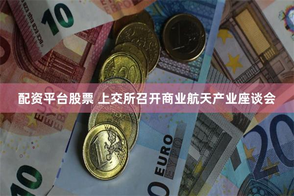 配资平台股票 上交所召开商业航天产业座谈会