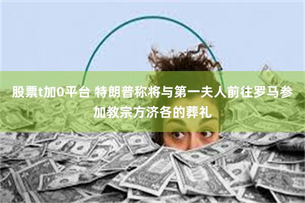 股票t加0平台 特朗普称将与第一夫人前往罗马参加教宗方济各的葬礼