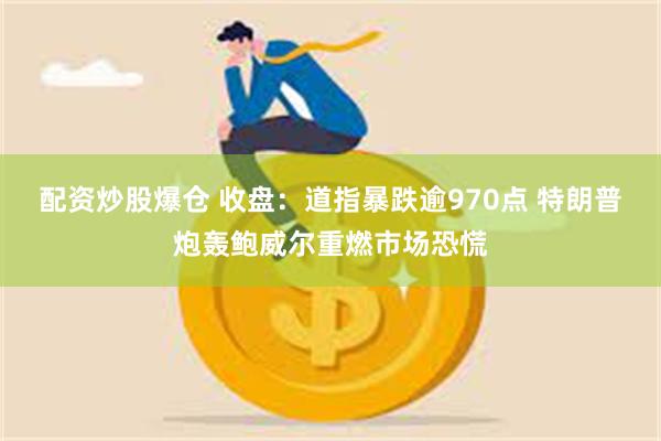 配资炒股爆仓 收盘：道指暴跌逾970点 特朗普炮轰鲍威尔重燃市场恐慌
