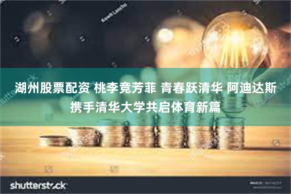 湖州股票配资 桃李竞芳菲 青春跃清华 阿迪达斯携手清华大学共启体育新篇