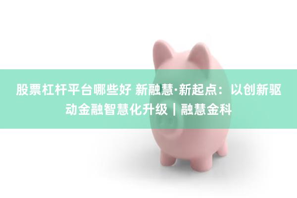 股票杠杆平台哪些好 新融慧·新起点：以创新驱动金融智慧化升级｜融慧金科