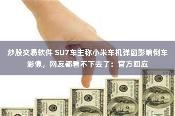 炒股交易软件 SU7车主称小米车机弹窗影响倒车影像，网友都看不下去了：官方回应