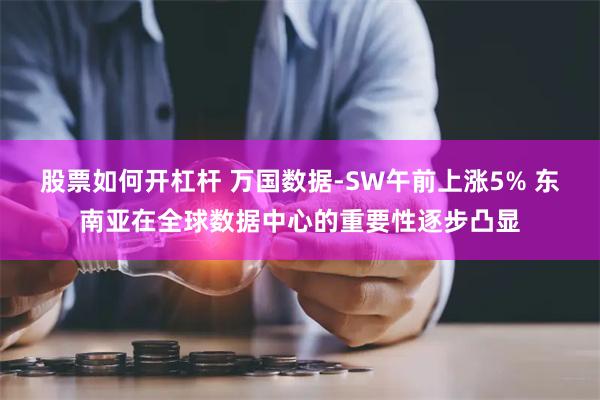 股票如何开杠杆 万国数据-SW午前上涨5% 东南亚在全球数据中心的重要性逐步凸显