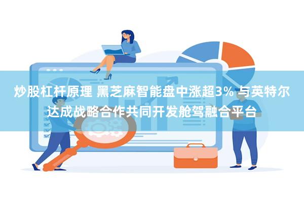 炒股杠杆原理 黑芝麻智能盘中涨超3% 与英特尔达成战略合作共同开发舱驾融合平台
