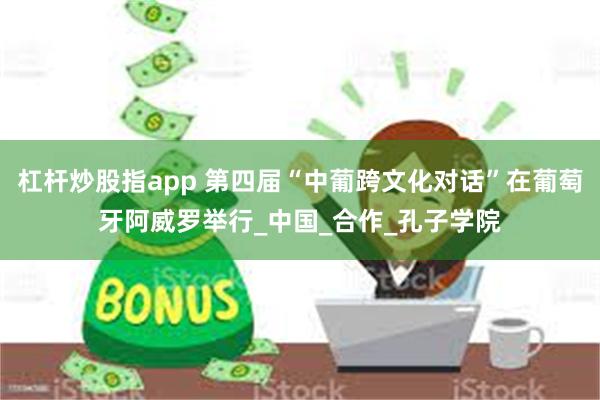杠杆炒股指app 第四届“中葡跨文化对话”在葡萄牙阿威罗举行_中国_合作_孔子学院