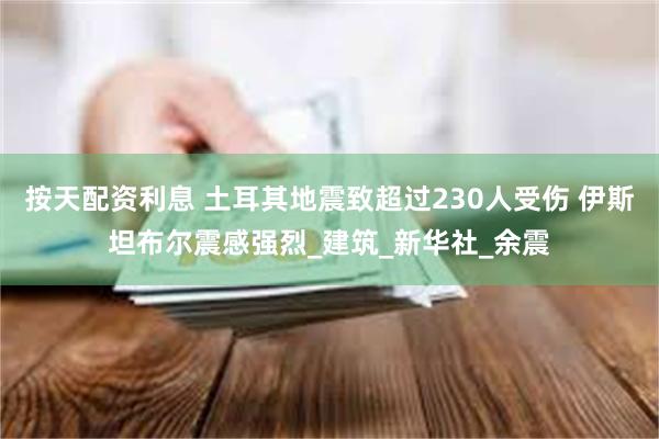 按天配资利息 土耳其地震致超过230人受伤 伊斯坦布尔震感强烈_建筑_新华社_余震
