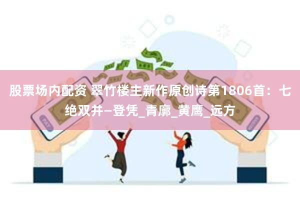 股票场内配资 翠竹楼主新作原创诗第1806首：七绝双并—登凭_青廓_黄鹰_远方
