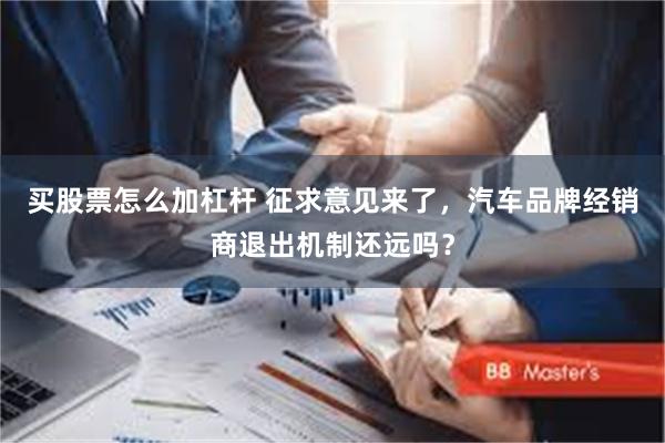 买股票怎么加杠杆 征求意见来了，汽车品牌经销商退出机制还远吗？