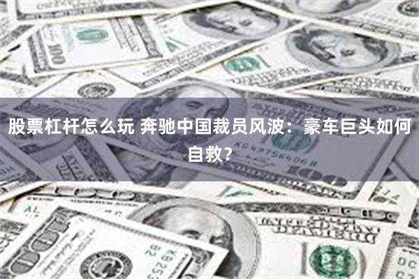 股票杠杆怎么玩 奔驰中国裁员风波：豪车巨头如何自救？