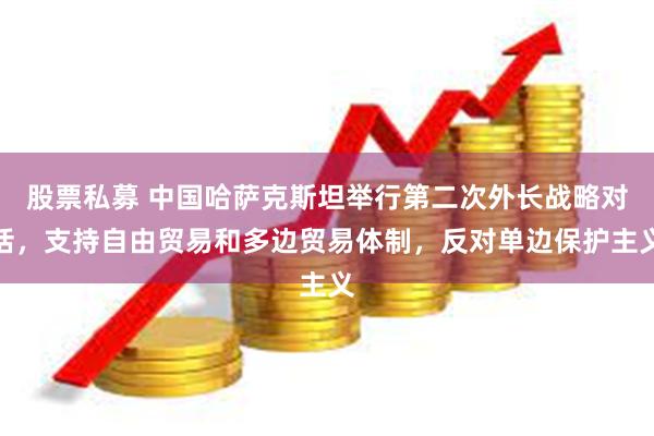股票私募 中国哈萨克斯坦举行第二次外长战略对话，支持自由贸易和多边贸易体制，反对单边保护主义
