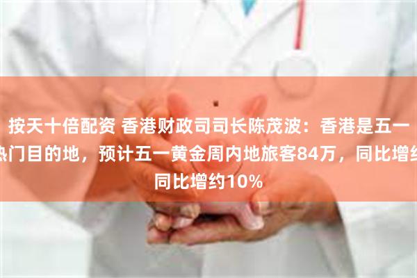 按天十倍配资 香港财政司司长陈茂波：香港是五一假期热门目的地，预计五一黄金周内地旅客84万，同比增约10%