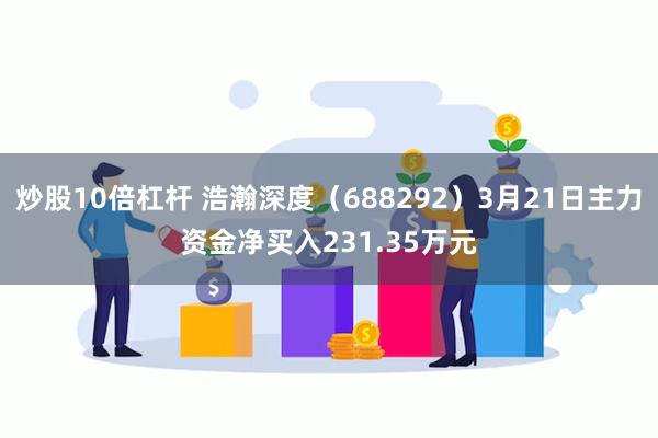 炒股10倍杠杆 浩瀚深度（688292）3月21日主力资金净买入231.35万元