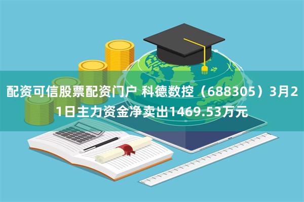 配资可信股票配资门户 科德数控（688305）3月21日主力资金净卖出1469.53万元