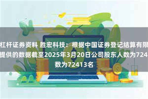 杠杆证券资料 胜宏科技：根据中国证券登记结算有限公司提供的数据截至2025年3月20日公司股东人数为72413名