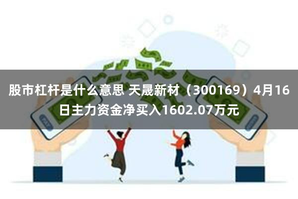 股市杠杆是什么意思 天晟新材（300169）4月16日主力资金净买入1602.07万元
