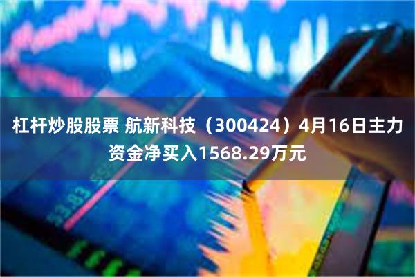 杠杆炒股股票 航新科技（300424）4月16日主力资金净买入1568.29万元