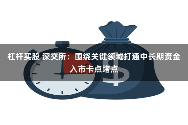 杠杆买股 深交所：围绕关键领域打通中长期资金入市卡点堵点