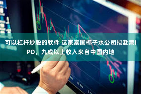 可以杠杆炒股的软件 这家泰国椰子水公司拟赴港IPO，九成以上收入来自中国内地