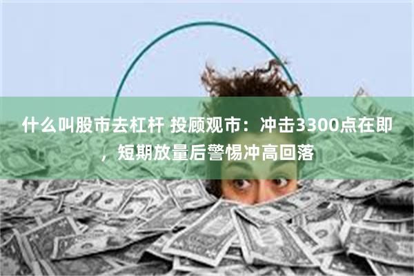什么叫股市去杠杆 投顾观市：冲击3300点在即，短期放量后警惕冲高回落