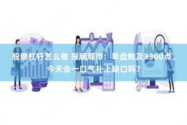 股票杠杆怎么做 投顾观市：早盘触及3300点，今天会一口气补上缺口吗？
