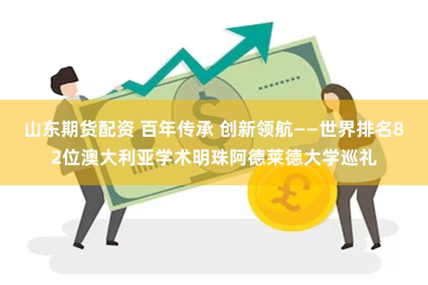 山东期货配资 百年传承 创新领航——世界排名82位澳大利亚学术明珠阿德莱德大学巡礼