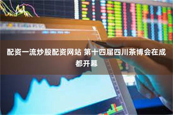 配资一流炒股配资网站 第十四届四川茶博会在成都开幕