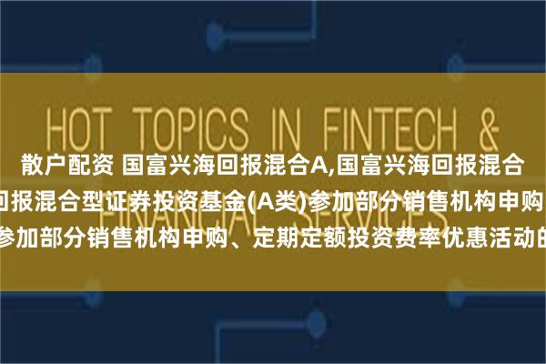 散户配资 国富兴海回报混合A,国富兴海回报混合C: 富兰克林国海兴海回报混合型证券投资基金(A类)参加部分销售机构申购、定期定额投资费率优惠活动的公告