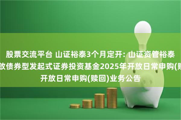 股票交流平台 山证裕泰3个月定开: 山证资管裕泰3个月定期开放债券型发起式证券投资基金2025年开放日常申购(赎回)业务公告