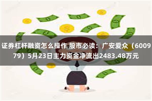 证券杠杆融资怎么操作 股市必读：广安爱众（600979）5月23日主力资金净流出2483.48万元