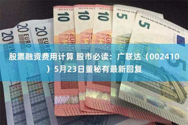 股票融资费用计算 股市必读：广联达（002410）5月23日董秘有最新回复